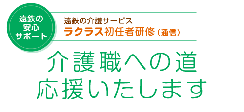 介護職への道、応援いたします_遠鉄の安心サポート_遠鉄の介護サービス_ラクラス初任者研修（通信）