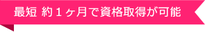 最短 約１ヶ月で資格取得が可能