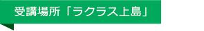 受講場所「ラクラス上島」